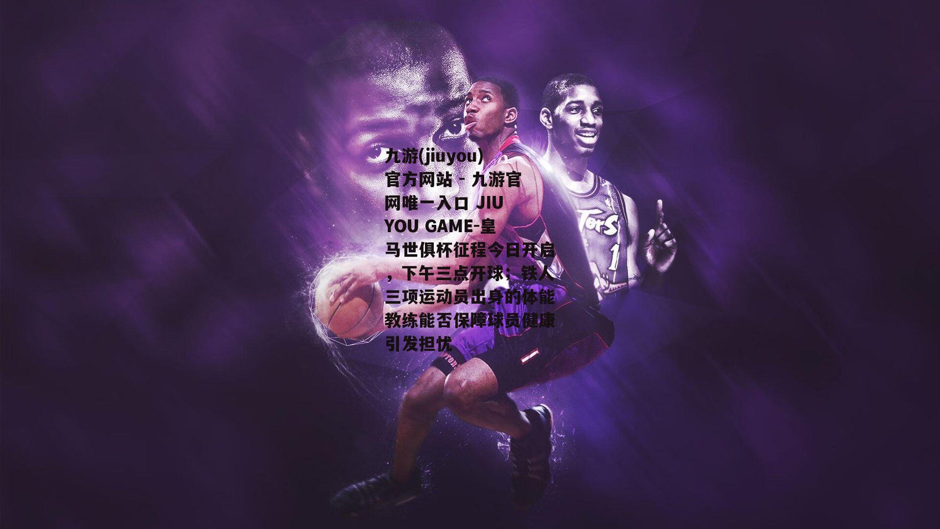 皇马世俱杯征程今日开启，下午三点开球；铁人三项运动员出身的体能教练能否保障球员健康引发担忧